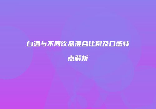白酒与不同饮品混合比例及口感特点解析