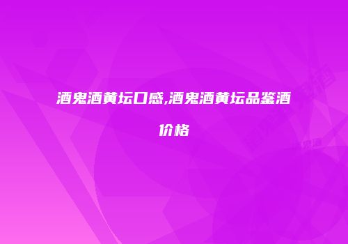 酒鬼酒黄坛口感,酒鬼酒黄坛品鉴酒价格