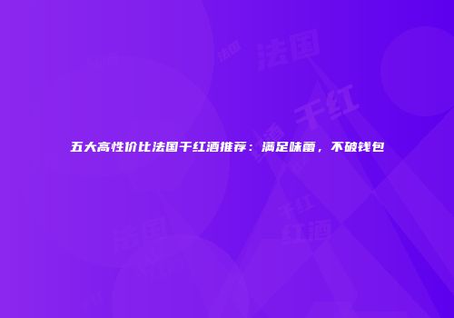 五大高性价比法国干红酒推荐：满足味蕾，不破钱包
