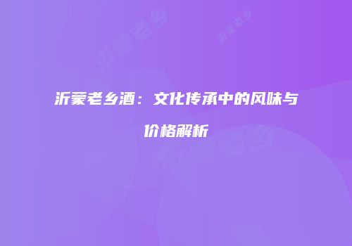 沂蒙老乡酒：文化传承中的风味与价格解析