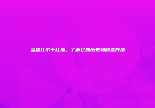 品鉴比尔干红酒，了解它的历史和酿造方法