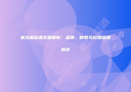 威龙葡萄酒全面解析：品质、种类与价格深度解读