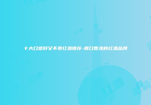 十大口感好又不贵红酒推荐-顺口香浓的红酒品牌