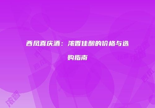 西凤喜庆酒：浓香佳酿的价格与选购指南