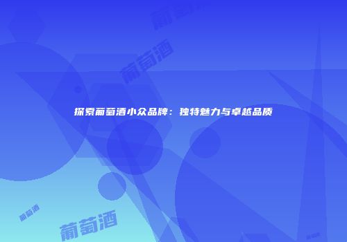 探索葡萄酒小众品牌：独特魅力与卓越品质