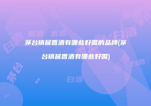 茅台镇酱香酒有哪些好喝的品牌(茅台镇酱香酒有哪些好喝)