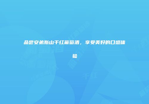 品尝安弟斯山干红葡萄酒，享受美好的口感体验