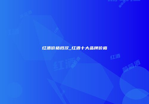 红酒价格档次_红酒十大品牌价格