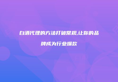 白酒代理的方法打破常规,让你的品牌成为行业爆款
