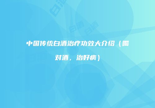 中国传统白酒治疗功效大介绍（喝对酒，治好病）