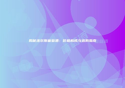 揭秘法尔斯葡萄酒：价格构成与选购指南