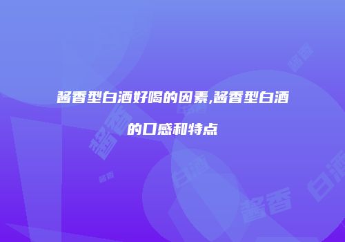 酱香型白酒好喝的因素,酱香型白酒的口感和特点