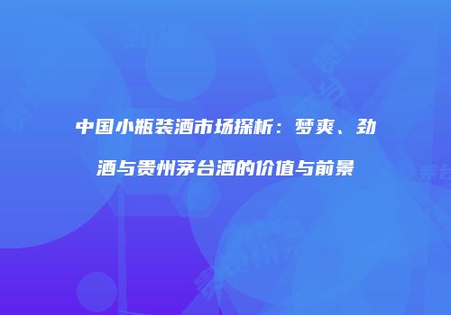 中国小瓶装酒市场探析：梦爽、劲酒与贵州茅台酒的价值与前景