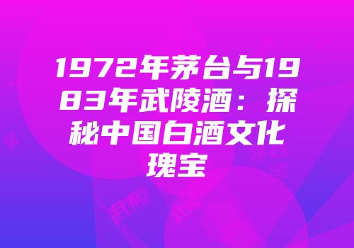 1972年茅台与1983年武陵酒：探秘中国白酒文化瑰宝