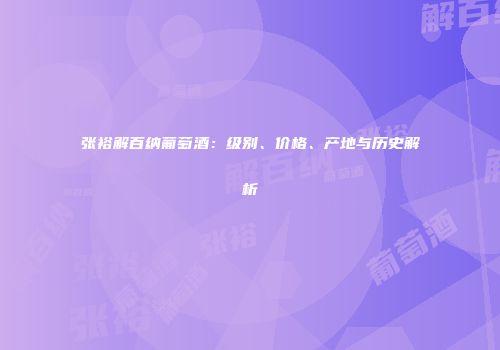 张裕解百纳葡萄酒：级别、价格、产地与历史解析