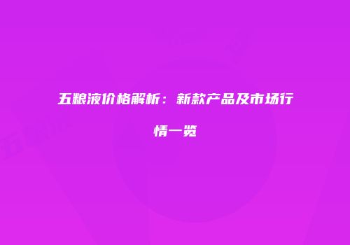 五粮液价格解析：新款产品及市场行情一览