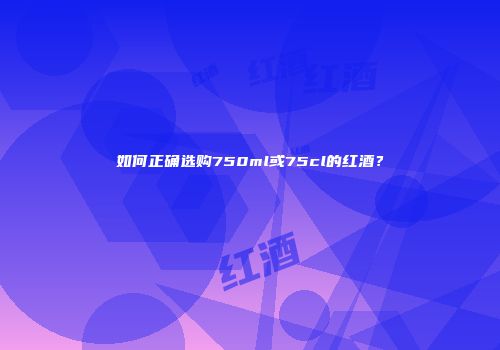 如何正确选购750ml或75cl的红酒？
