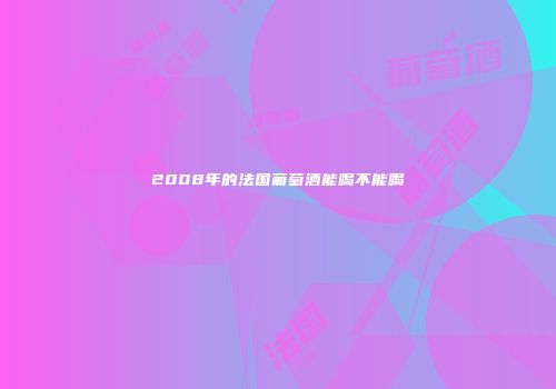 2008年的法国葡萄酒能喝不能喝