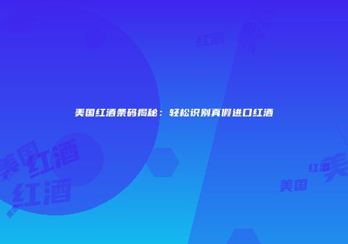 美国红酒条码揭秘：轻松识别真假进口红酒