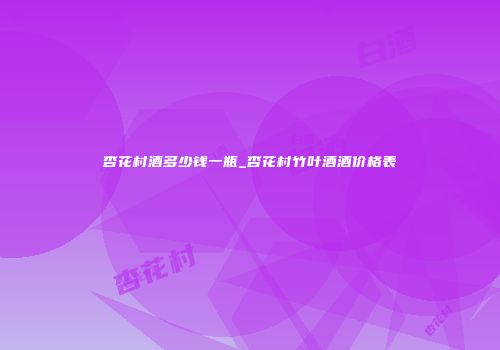 杏花村酒多少钱一瓶_杏花村竹叶酒酒价格表