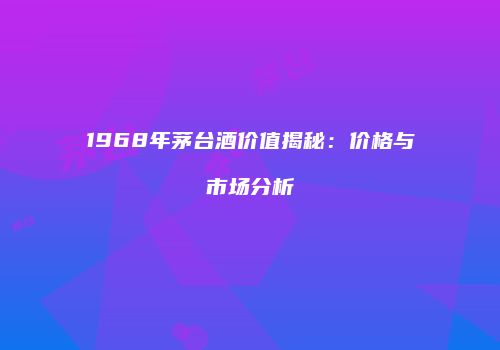 1968年茅台酒价值揭秘：价格与市场分析