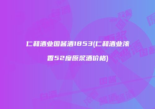 仁和酒业国酱酒1853(仁和酒业浓香52度原浆酒价格)