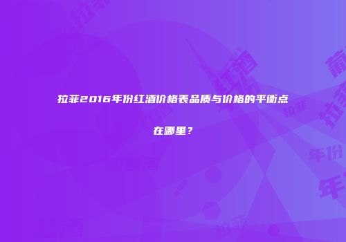 拉菲2016年份红酒价格表品质与价格的平衡点在哪里？