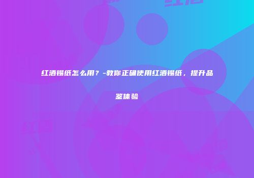 红酒锡纸怎么用？-教你正确使用红酒锡纸，提升品鉴体验