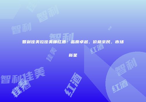 智利佳美拉佳美娜红酒：品质卓越，价格亲民，市场新星
