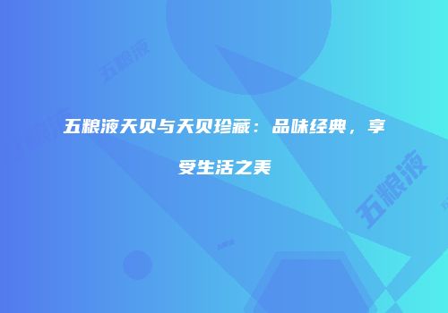 五粮液天贝与天贝珍藏：品味经典，享受生活之美