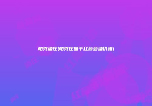 帕克酒庄(帕克庄园干红葡萄酒价格)