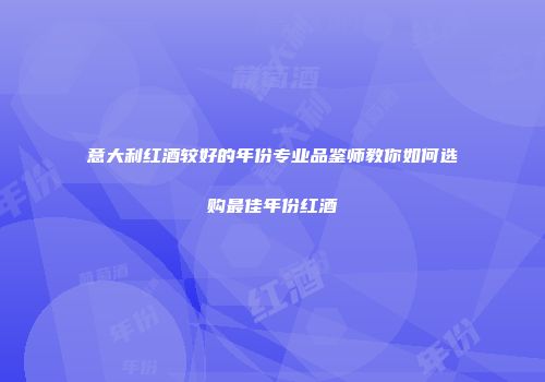意大利红酒较好的年份专业品鉴师教你如何选购最佳年份红酒