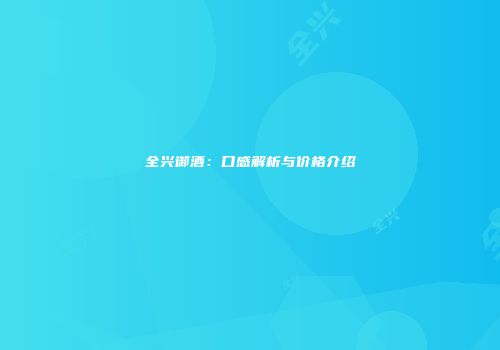 全兴御酒：口感解析与价格介绍