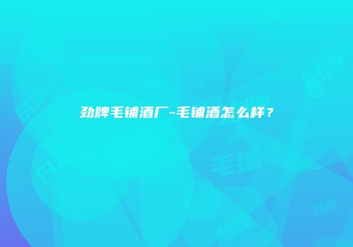 劲牌毛铺酒厂-毛铺酒怎么样？