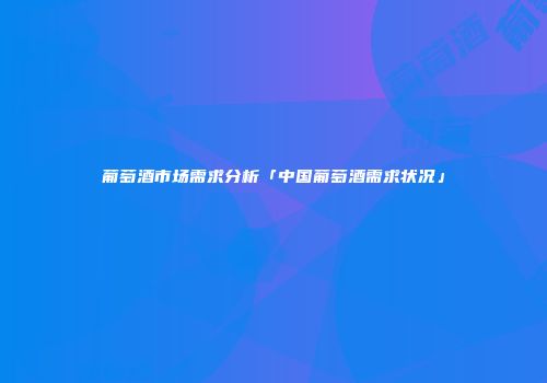 葡萄酒市场需求分析「中国葡萄酒需求状况」