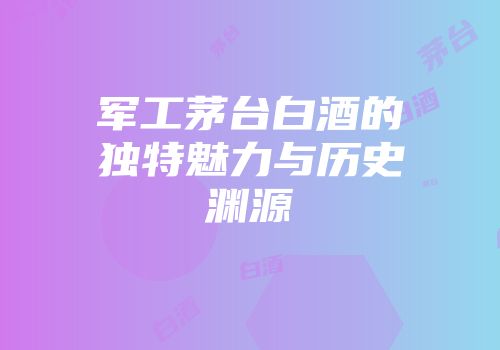 军工茅台白酒的独特魅力与历史渊源