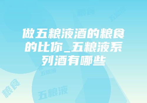 做五粮液酒的粮食的比你_五粮液系列酒有哪些