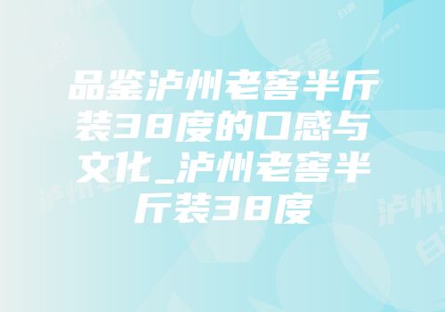 品鉴泸州老窖半斤装38度的口感与文化_泸州老窖半斤装38度