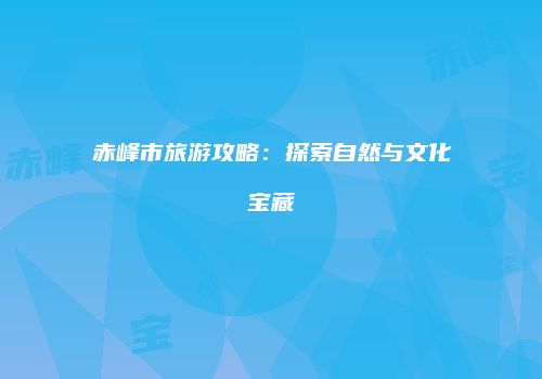 赤峰市旅游攻略：探索自然与文化宝藏