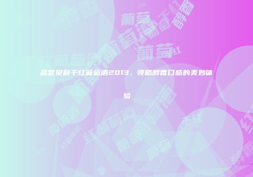 品尝贝利干红葡萄酒2013，领略醇香口感的美妙体验