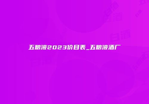 五粮液2023价目表_五粮液酒厂