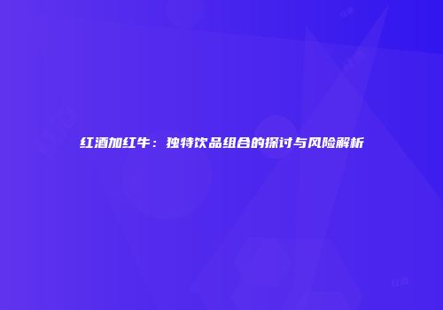 红酒加红牛：独特饮品组合的探讨与风险解析