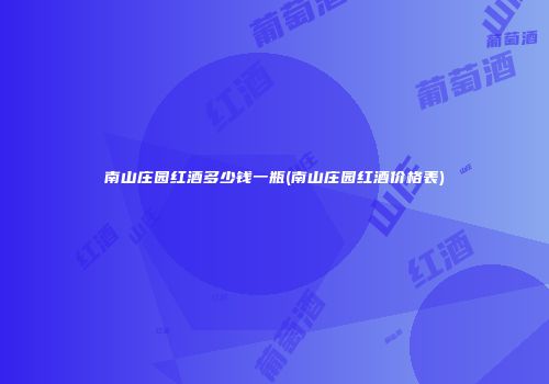 南山庄园红酒多少钱一瓶(南山庄园红酒价格表)