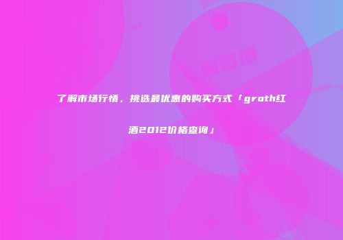 了解市场行情，挑选最优惠的购买方式「groth红酒2012价格查询」
