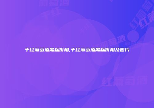 干红葡萄酒黑标价格,干红葡萄酒黑标价格及图片