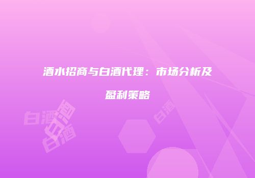 酒水招商与白酒代理：市场分析及盈利策略
