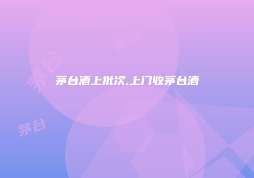 茅台酒上批次,上门收茅台酒