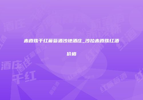 赤霞珠干红葡萄酒沙地酒庄_沙拉赤霞珠红酒价格