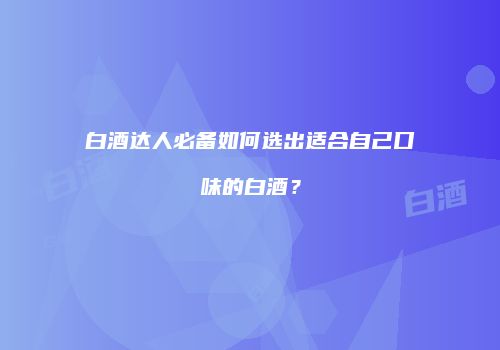 白酒达人必备如何选出适合自己口味的白酒？