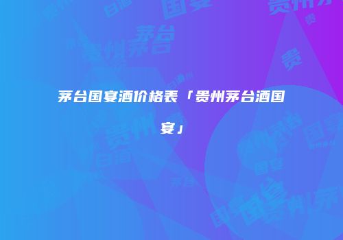 茅台国宴酒价格表「贵州茅台酒国宴」